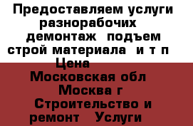 Предоставляем услуги разнорабочих ( демонтаж, подъем строй материала, и т.п.) › Цена ­ 1 500 - Московская обл., Москва г. Строительство и ремонт » Услуги   